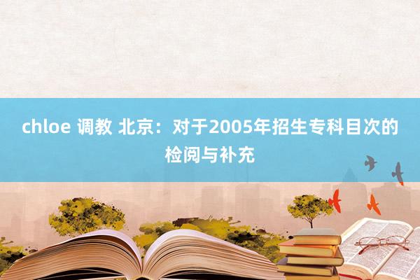 chloe 调教 北京：对于2005年招生专科目次的检阅与补充