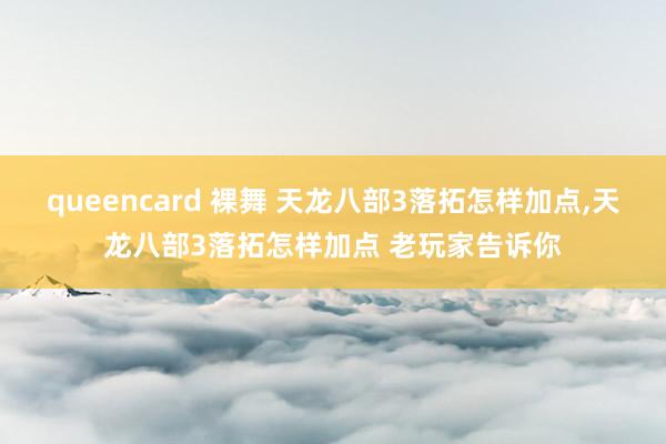 queencard 裸舞 天龙八部3落拓怎样加点，天龙八部3落拓怎样加点 老玩家告诉你