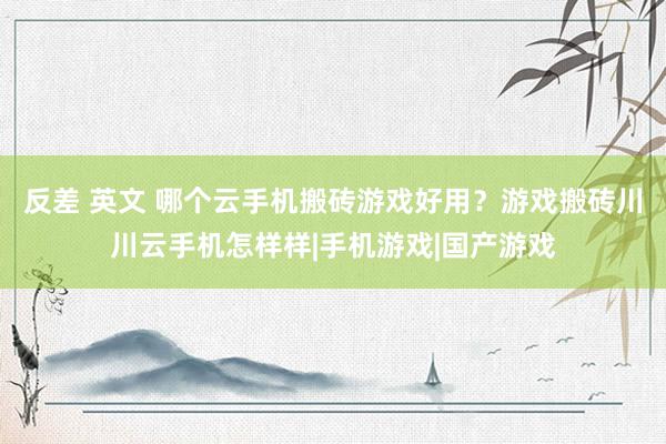 反差 英文 哪个云手机搬砖游戏好用？游戏搬砖川川云手机怎样样|手机游戏|国产游戏