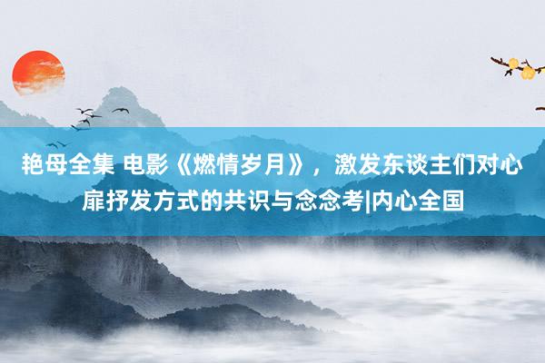 艳母全集 电影《燃情岁月》，激发东谈主们对心扉抒发方式的共识与念念考|内心全国