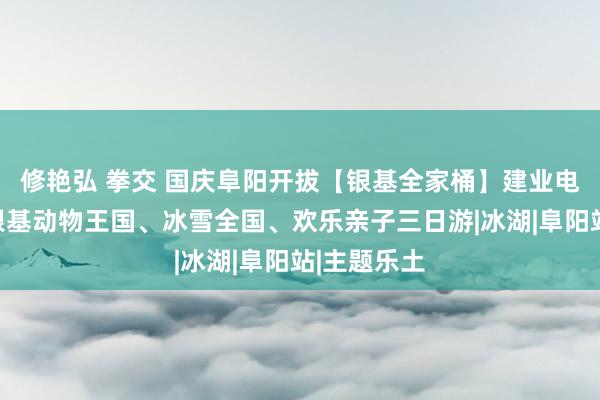 修艳弘 拳交 国庆阜阳开拔【银基全家桶】建业电影小镇、银基动物王国、冰雪全国、欢乐亲子三日游|冰湖|阜阳站|主题乐土