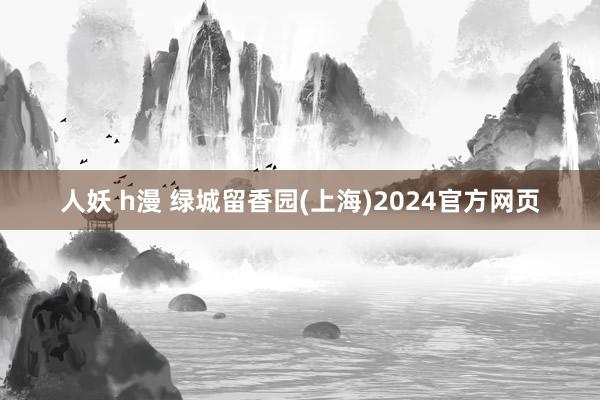 人妖 h漫 绿城留香园(上海)2024官方网页