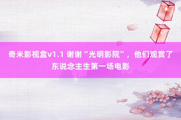 奇米影视盒v1.1 谢谢“光明影院”，他们观赏了东说念主生第一场电影