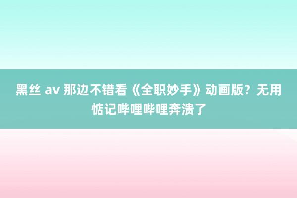 黑丝 av 那边不错看《全职妙手》动画版？无用惦记哔哩哔哩奔溃了