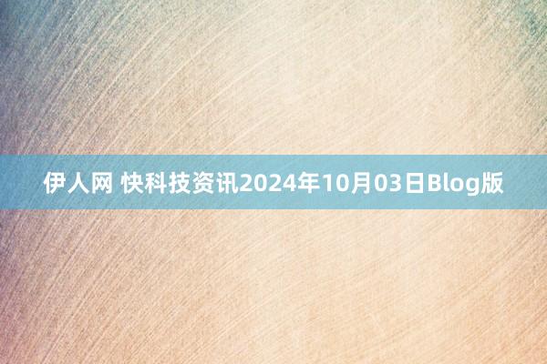 伊人网 快科技资讯2024年10月03日Blog版