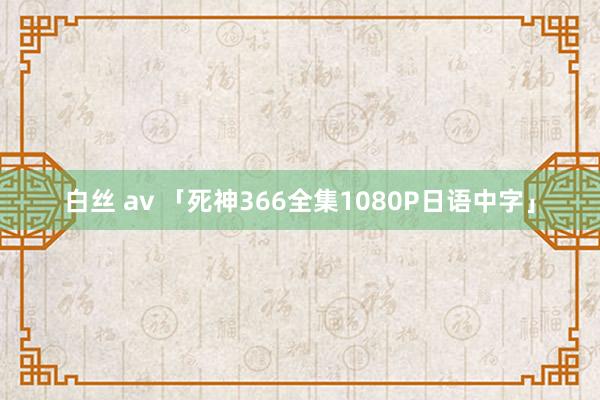 白丝 av 「死神366全集1080P日语中字」