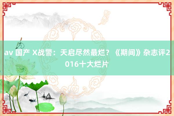 av 国产 X战警：天启尽然最烂？《期间》杂志评2016十大烂片