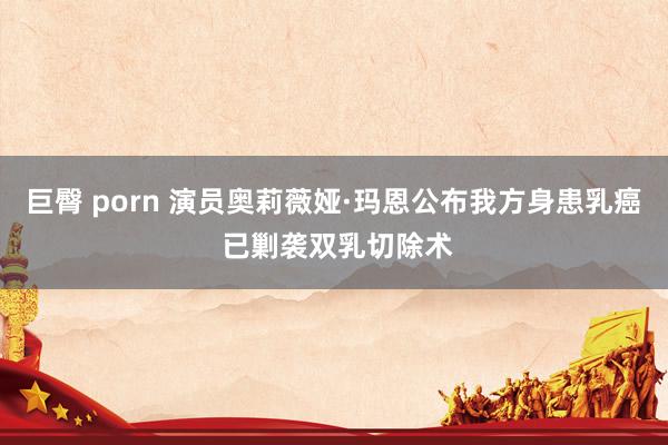 巨臀 porn 演员奥莉薇娅·玛恩公布我方身患乳癌 已剿袭双乳切除术