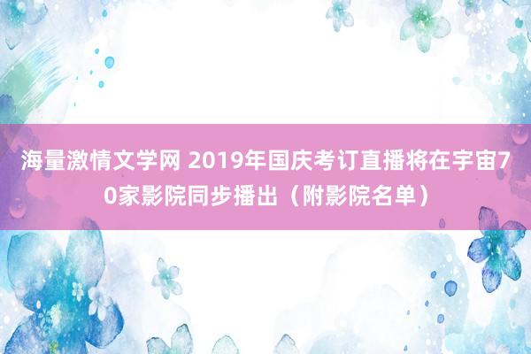 海量激情文学网 2019年国庆考订直播将在宇宙70家影院同步播出（附影院名单）