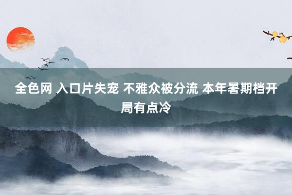 全色网 入口片失宠 不雅众被分流 本年暑期档开局有点冷