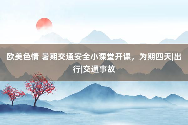 欧美色情 暑期交通安全小课堂开课，为期四天|出行|交通事故