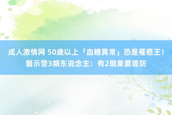 成人激情网 50歲以上「血糖異常」恐是罹癌王！醫示警3類东说念主：有2現象要堤防