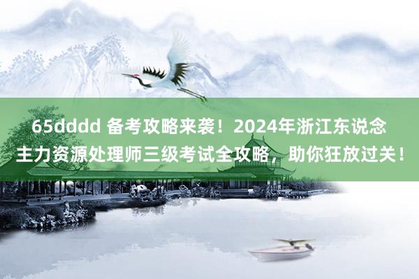 65dddd 备考攻略来袭！2024年浙江东说念主力资源处理师三级考试全攻略，助你狂放过关！