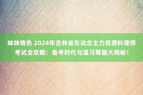 咪咪情色 2024年吉林省东说念主力资源料理师考试全攻略：备考时代与温习筹画大揭秘！