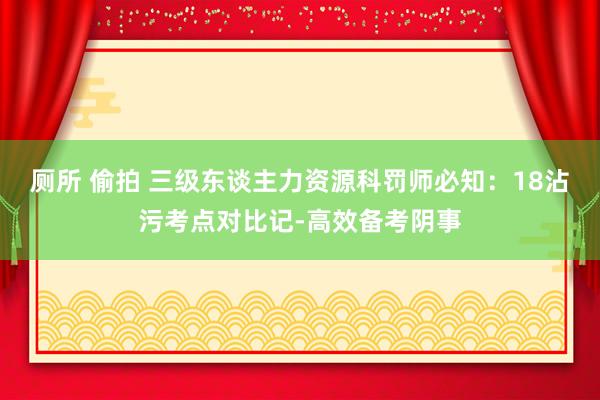 厕所 偷拍 三级东谈主力资源科罚师必知：18沾污考点对比记-高效备考阴事