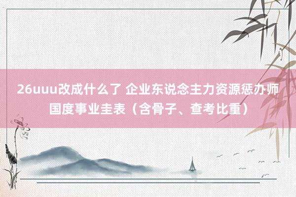 26uuu改成什么了 企业东说念主力资源惩办师国度事业圭表（含骨子、查考比重）