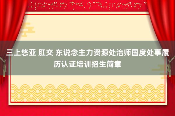 三上悠亚 肛交 东说念主力资源处治师国度处事履历认证培训招生简章