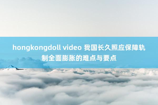 hongkongdoll video 我国长久照应保障轨制全面膨胀的难点与要点