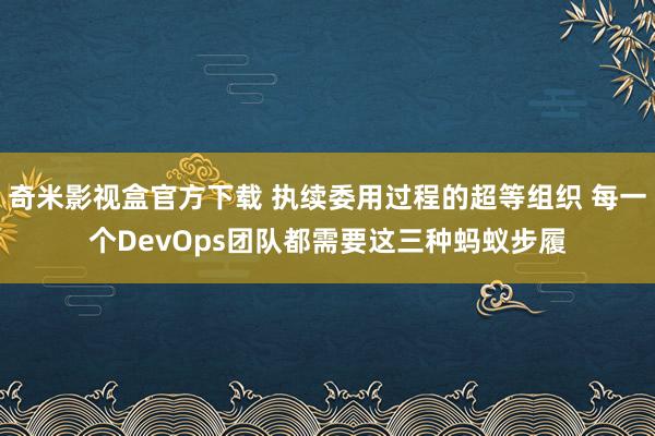 奇米影视盒官方下载 执续委用过程的超等组织 每一个DevOps团队都需要这三种蚂蚁步履