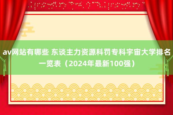 av网站有哪些 东谈主力资源科罚专科宇宙大学排名一览表（2024年最新100强）