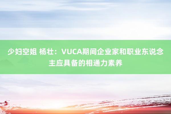 少妇空姐 杨壮：VUCA期间企业家和职业东说念主应具备的相通力素养