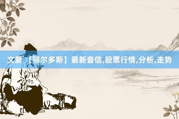 文爱 【鄂尔多斯】最新音信，股票行情，分析，走势