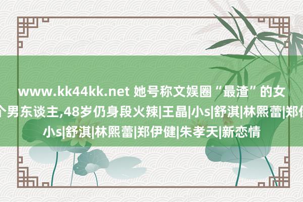 www.kk44kk.net 她号称文娱圈“最渣”的女演员，无缝联络17个男东谈主，48岁仍身段火辣|王晶|小s|舒淇|林熙蕾|郑伊健|朱孝天|新恋情