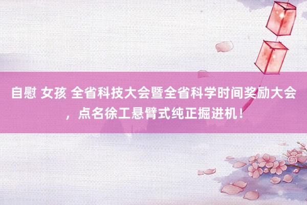 自慰 女孩 全省科技大会暨全省科学时间奖励大会，点名徐工悬臂式纯正掘进机！