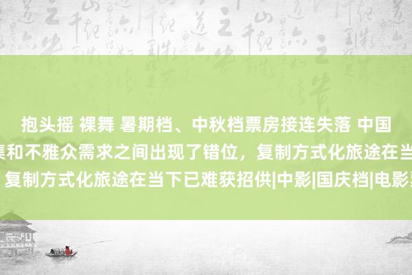 抱头摇 裸舞 暑期档、中秋档票房接连失落 中国电影董事长傅若清：市集和不雅众需求之间出现了错位，复制方式化旅途在当下已难获招供|中影|国庆档|电影票房