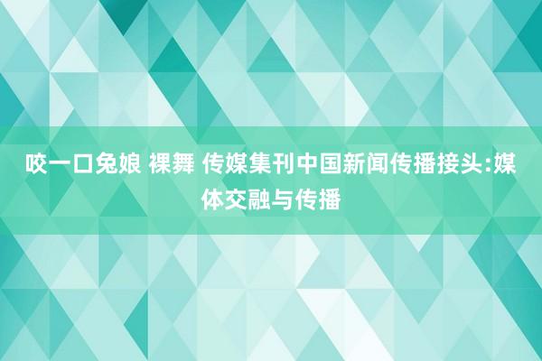 咬一口兔娘 裸舞 传媒集刊中国新闻传播接头:媒体交融与传播