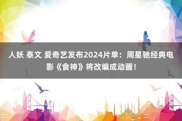 人妖 泰文 爱奇艺发布2024片单：周星驰经典电影《食神》将改编成动画！