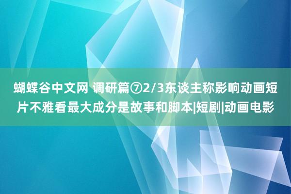 蝴蝶谷中文网 调研篇⑦2/3东谈主称影响动画短片不雅看最大成分是故事和脚本|短剧|动画电影