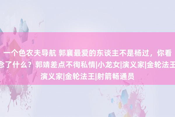 一个色农夫导航 郭襄最爱的东谈主不是杨过，你看她和金轮作念了什么？郭靖差点不徇私情|小龙女|演义家|金轮法王|射箭畅通员