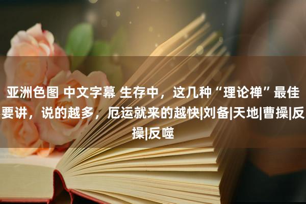 亚洲色图 中文字幕 生存中，这几种“理论禅”最佳不要讲，说的越多，厄运就来的越快|刘备|天地|曹操|反噬