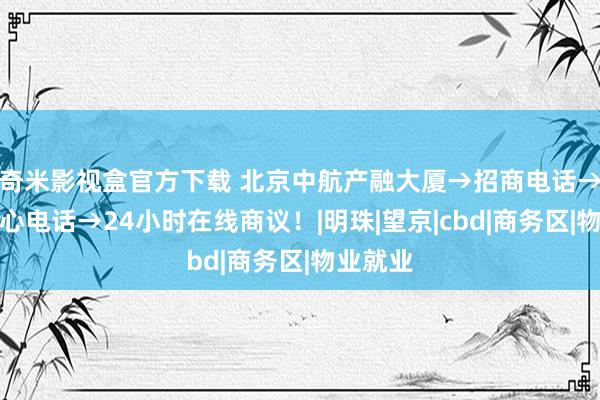 奇米影视盒官方下载 北京中航产融大厦→招商电话→租出中心电话→24小时在线商议！|明珠|望京|cbd|商务区|物业就业